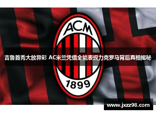 吉鲁首秀大放异彩 AC米兰凭借全能表现力克罗马背后真相揭秘