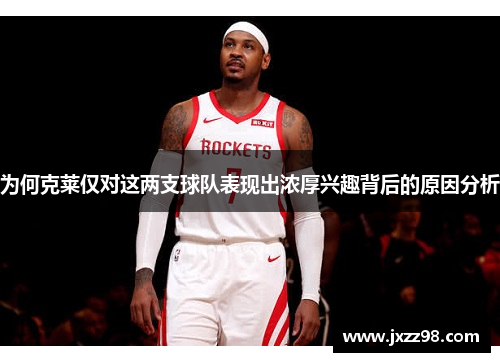 为何克莱仅对这两支球队表现出浓厚兴趣背后的原因分析