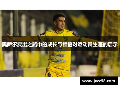 奥萨尔复出之路中的成长与领悟对运动员生涯的启示