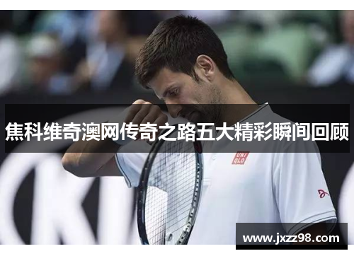 焦科维奇澳网传奇之路五大精彩瞬间回顾