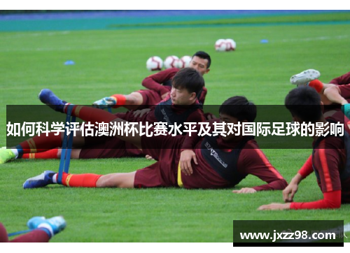 如何科学评估澳洲杯比赛水平及其对国际足球的影响