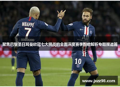 聚焦巴黎圣日耳曼欧冠七大挑战的全面深度赛季前瞻解析专题报道篇