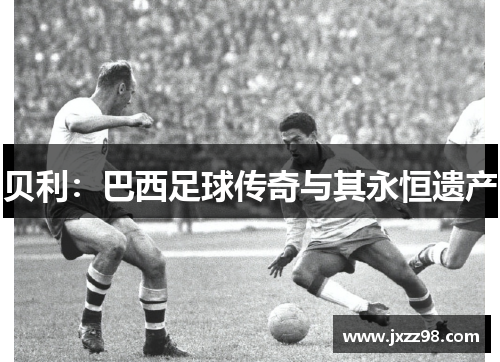 贝利：巴西足球传奇与其永恒遗产