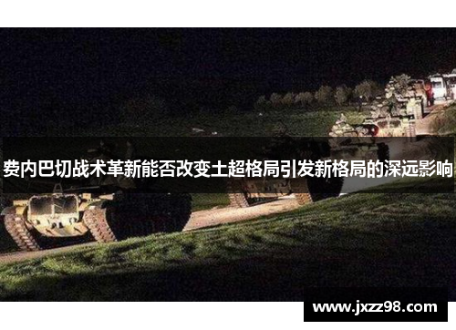 费内巴切战术革新能否改变土超格局引发新格局的深远影响 费内巴切战术革新能否改变土超格局引发新格局的深远影响