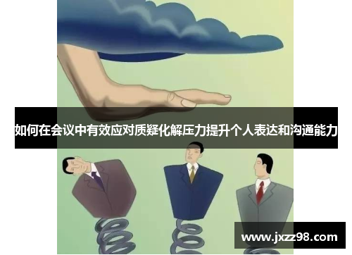 如何在会议中有效应对质疑化解压力提升个人表达和沟通能力