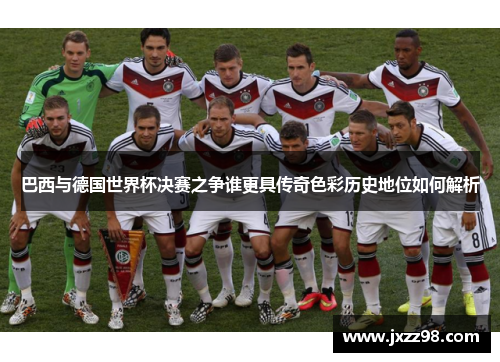巴西与德国世界杯决赛之争谁更具传奇色彩历史地位如何解析