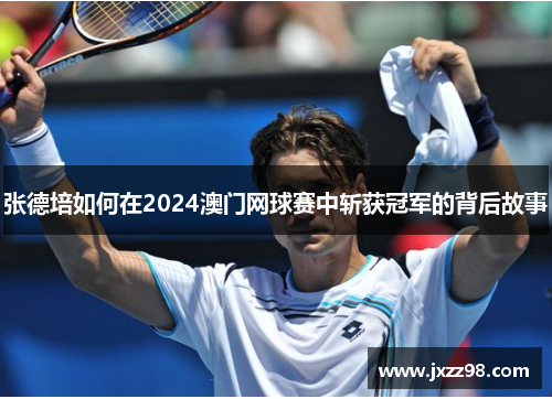 张德培如何在2024澳门网球赛中斩获冠军的背后故事