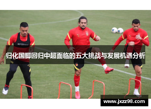 归化国脚回归中超面临的五大挑战与发展机遇分析