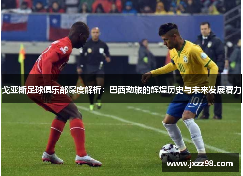 戈亚斯足球俱乐部深度解析：巴西劲旅的辉煌历史与未来发展潜力