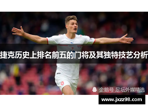 捷克历史上排名前五的门将及其独特技艺分析 捷克历史上排名前五的门将及其独特技艺分析