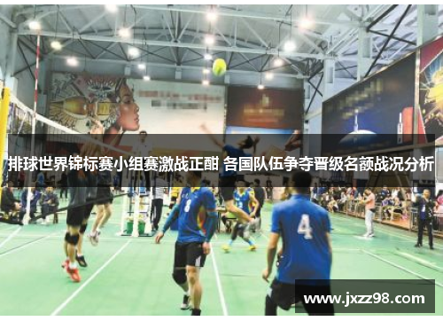排球世界锦标赛小组赛激战正酣 各国队伍争夺晋级名额战况分析 排球世界锦标赛小组赛激战正酣 各国队伍争夺晋级名额战况分析
