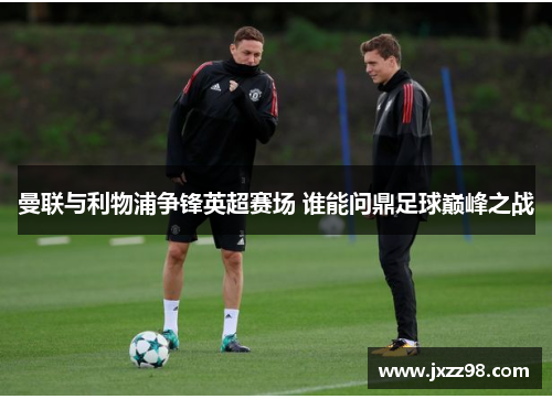 曼联与利物浦争锋英超赛场 谁能问鼎足球巅峰之战