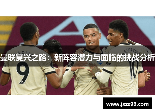 曼联复兴之路：新阵容潜力与面临的挑战分析
