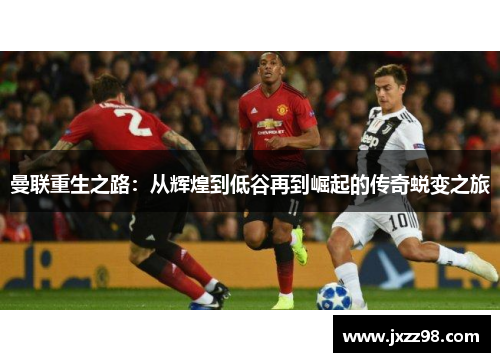 曼联重生之路：从辉煌到低谷再到崛起的传奇蜕变之旅