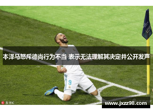 本泽马怒斥德尚行为不当 表示无法理解其决定并公开发声