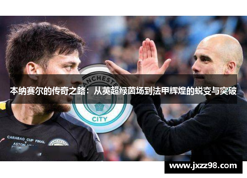 本纳赛尔的传奇之路：从英超绿茵场到法甲辉煌的蜕变与突破
