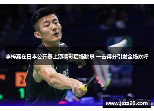 李梓嘉在日本公开赛上演精彩后场跳杀 一击得分引发全场欢呼 李梓嘉在日本公开赛上演精彩后场跳杀 一击得分引发全场欢呼