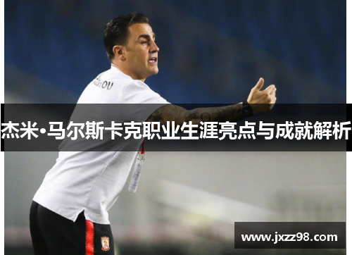 杰米·马尔斯卡克职业生涯亮点与成就解析 杰米·马尔斯卡克职业生涯亮点与成就解析