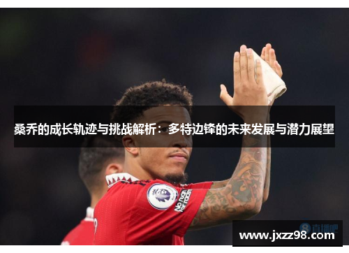 桑乔的成长轨迹与挑战解析:多特边锋的未来发展与潜力展望 桑乔的成长轨迹与挑战解析:多特边锋的未来发展与潜力展望