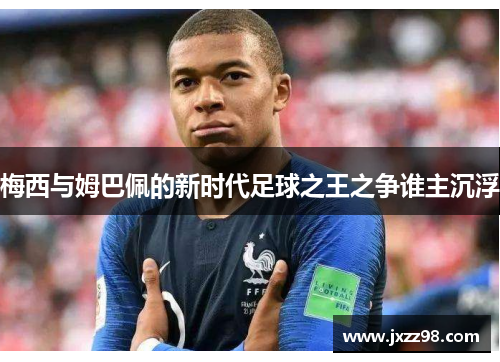 梅西与姆巴佩的新时代足球之王之争谁主沉浮 梅西与姆巴佩的新时代足球之王之争谁主沉浮