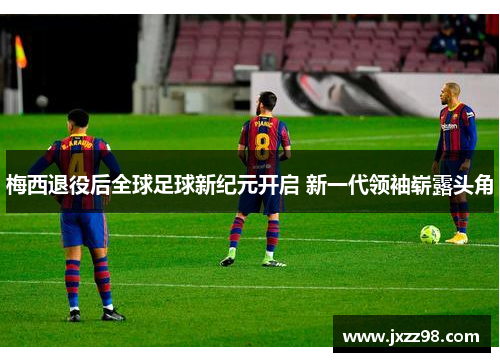 梅西退役后全球足球新纪元开启 新一代领袖崭露头角